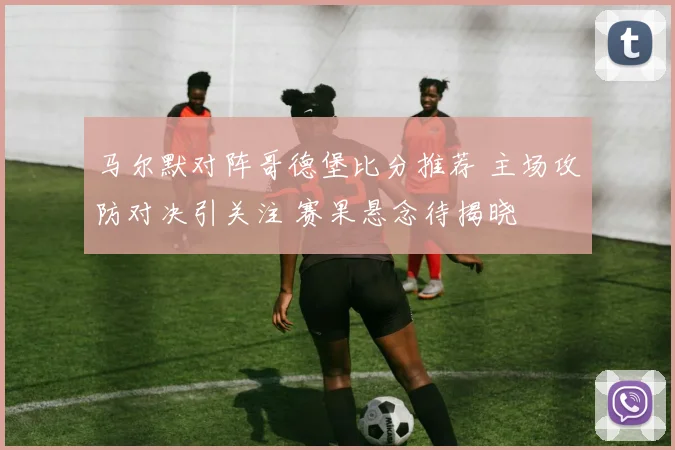 马尔默对阵哥德堡比分推荐 主场攻防对决引关注 赛果悬念待揭晓