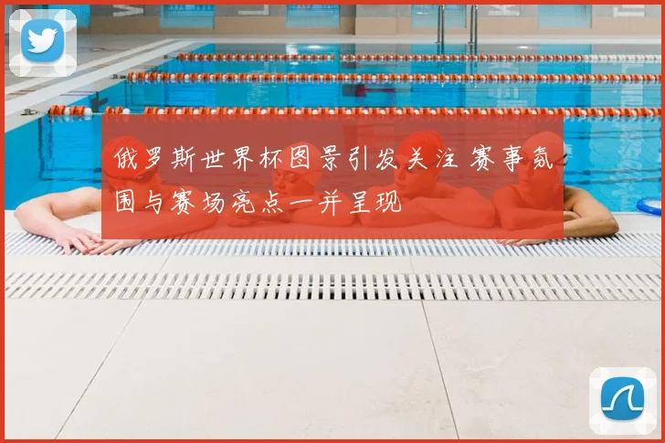 俄罗斯世界杯图景引发关注 赛事氛围与赛场亮点一并呈现