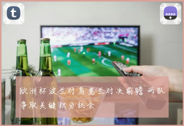 欧洲杯波兰对乌克兰对决前瞻 两队争取关键积分机会