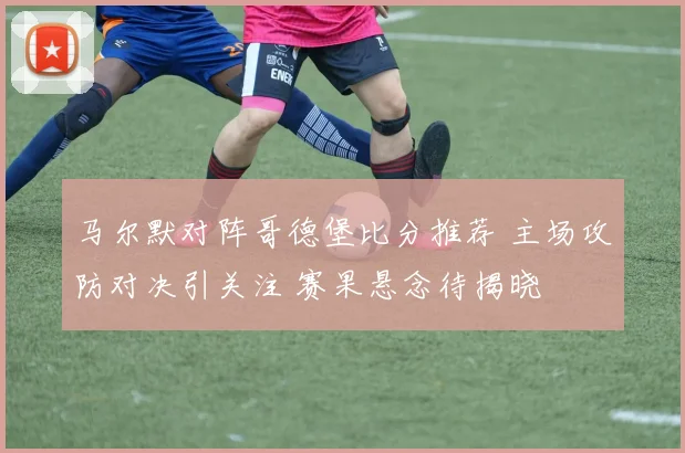 马尔默对阵哥德堡比分推荐 主场攻防对决引关注 赛果悬念待揭晓