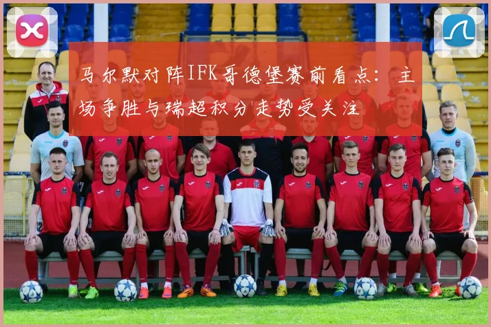 马尔默对阵IFK哥德堡赛前看点：主场争胜与瑞超积分走势受关注