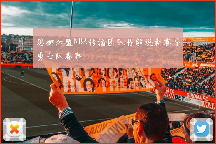 恩娜加盟NBA转播团队将解说新赛季勇士队赛事