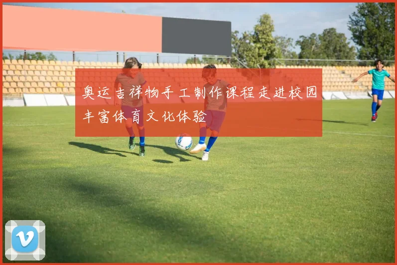奥运吉祥物手工制作课程走进校园丰富体育文化体验