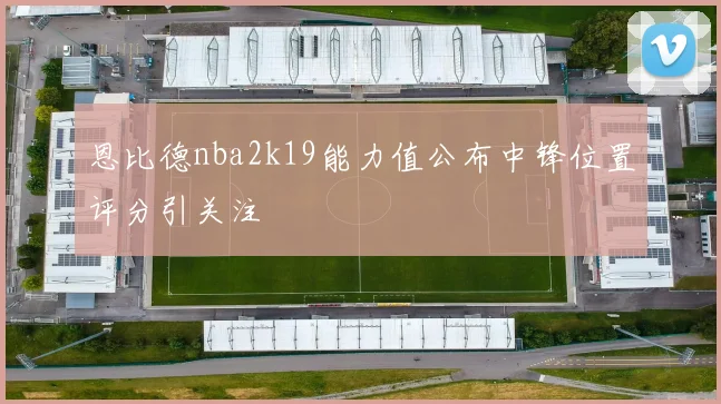 恩比德nba2k19能力值公布中锋位置评分引关注