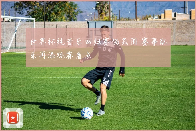世界杯纯音乐回归赛场氛围 赛事配乐再添观赛看点