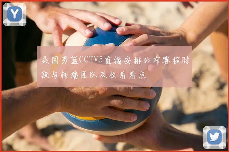 美国男篮CCTV5直播安排公布赛程时段与转播团队及收看看点
