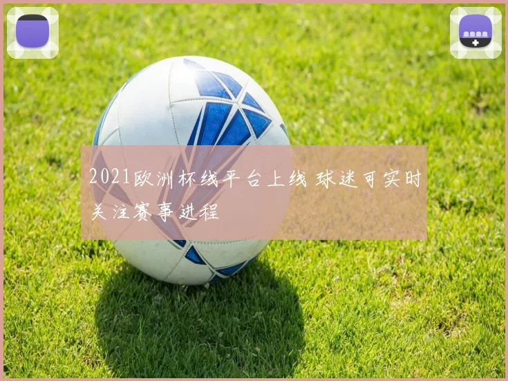 2021欧洲杯线平台上线 球迷可实时关注赛事进程