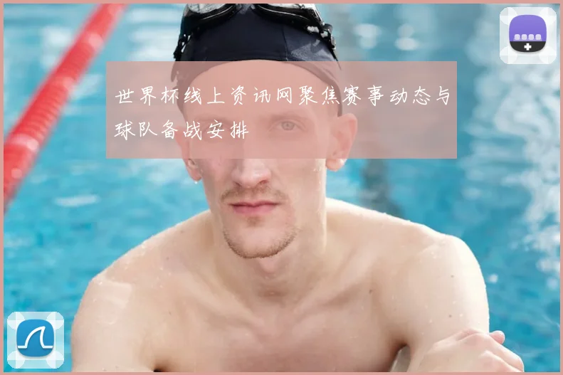 世界杯线上资讯网聚焦赛事动态与球队备战安排