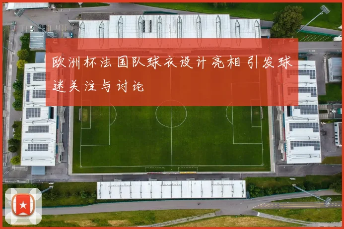 欧洲杯法国队球衣设计亮相 引发球迷关注与讨论