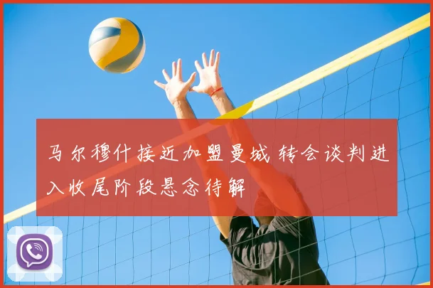 马尔穆什接近加盟曼城 转会谈判进入收尾阶段悬念待解