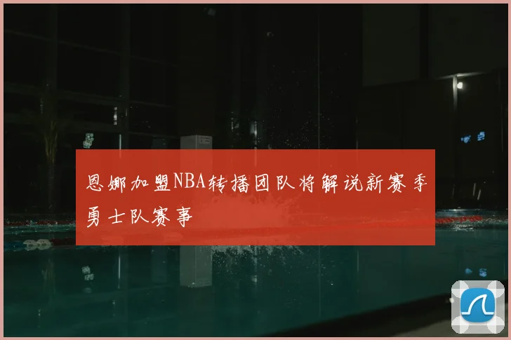 恩娜加盟NBA转播团队将解说新赛季勇士队赛事