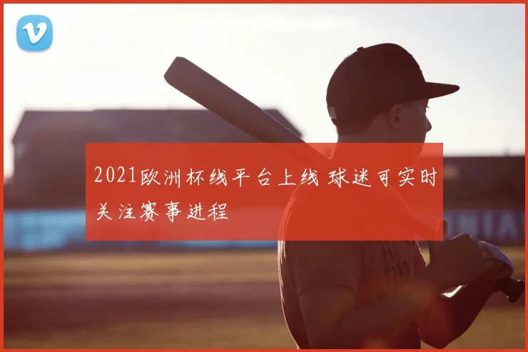 2021欧洲杯线平台上线 球迷可实时关注赛事进程