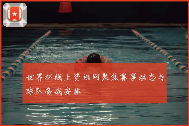 世界杯线上资讯网聚焦赛事动态与球队备战安排