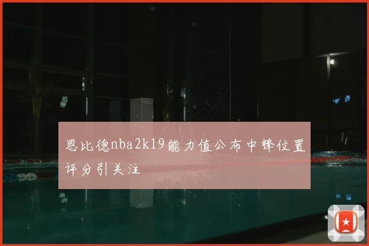 恩比德nba2k19能力值公布中锋位置评分引关注