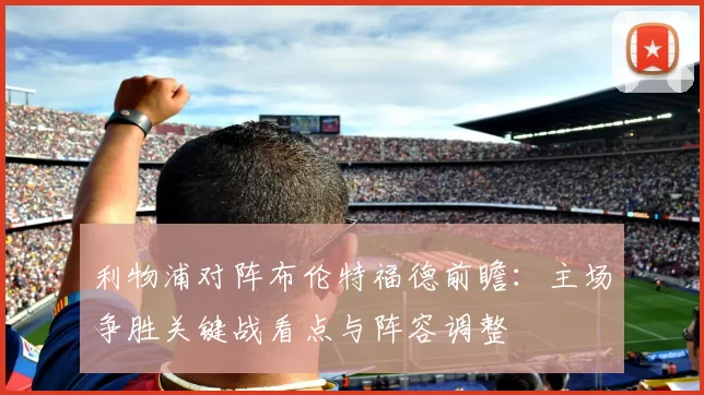 利物浦对阵布伦特福德前瞻：主场争胜关键战看点与阵容调整