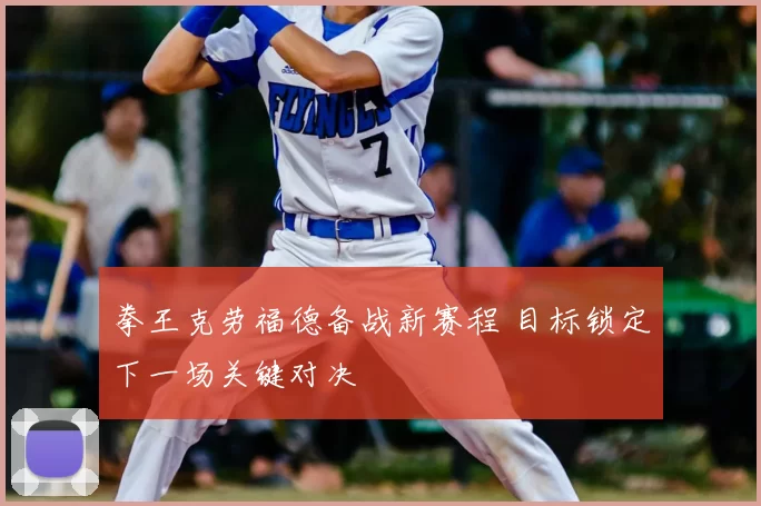 拳王克劳福德备战新赛程 目标锁定下一场关键对决