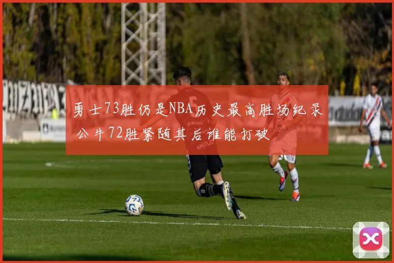 勇士73胜仍是NBA历史最高胜场纪录 公牛72胜紧随其后谁能打破