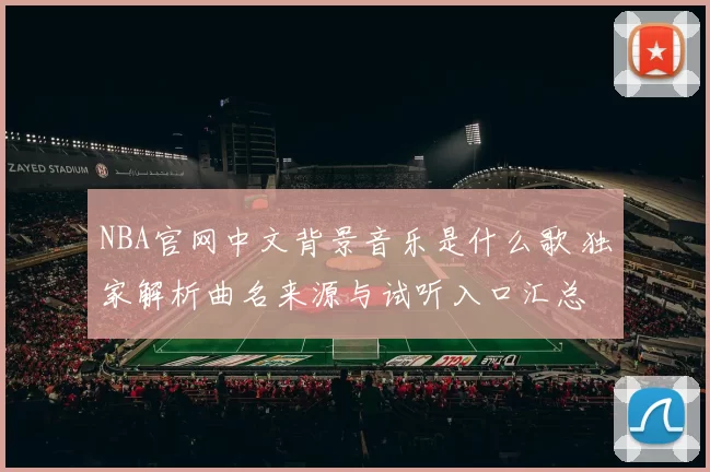 NBA官网中文背景音乐是什么歌 独家解析曲名来源与试听入口汇总