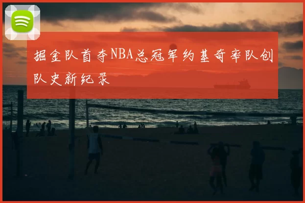 掘金队首夺NBA总冠军约基奇率队创队史新纪录