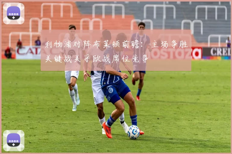 利物浦对阵布莱顿前瞻：主场争胜关键战关乎欧战席位竞争