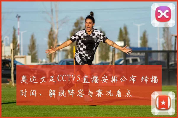奥运女足CCTV5直播安排公布 转播时间、解说阵容与赛况看点