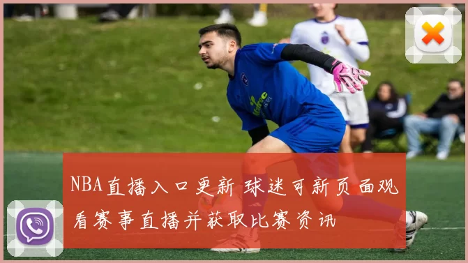 NBA直播入口更新 球迷可新页面观看赛事直播并获取比赛资讯