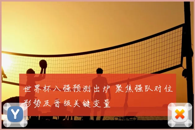 世界杯八强预测出炉 聚焦强队对位形势及晋级关键变量