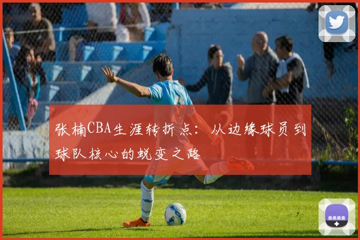 张楠CBA生涯转折点：从边缘球员到球队核心的蜕变之路