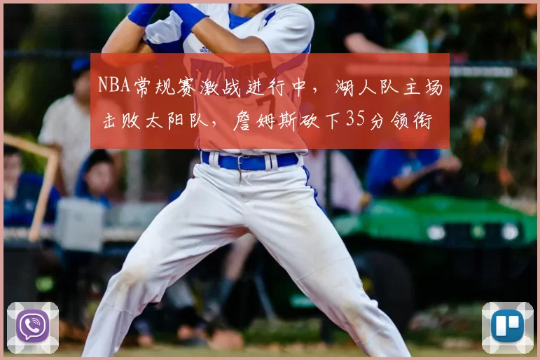 NBA常规赛激战进行中,湖人队主场击败太阳队,詹姆斯砍下35分领衔球队胜利