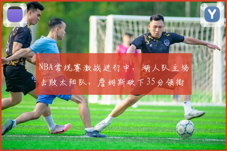 NBA常规赛激战进行中，湖人队主场击败太阳队，詹姆斯砍下35分领衔球队胜利