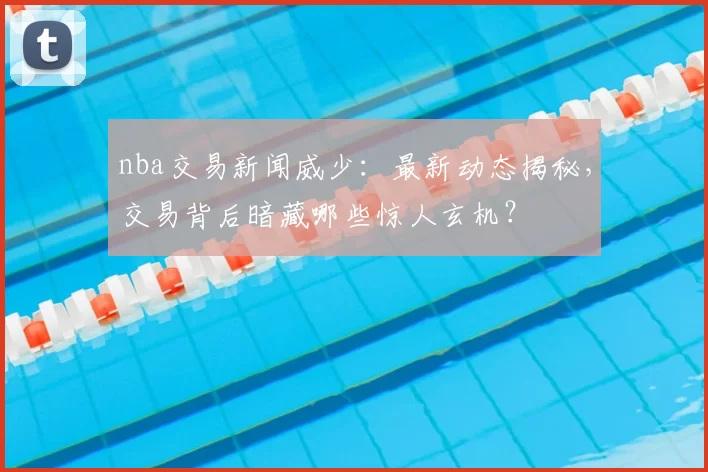 nba交易新闻威少：最新动态揭秘，交易背后暗藏哪些惊人玄机？