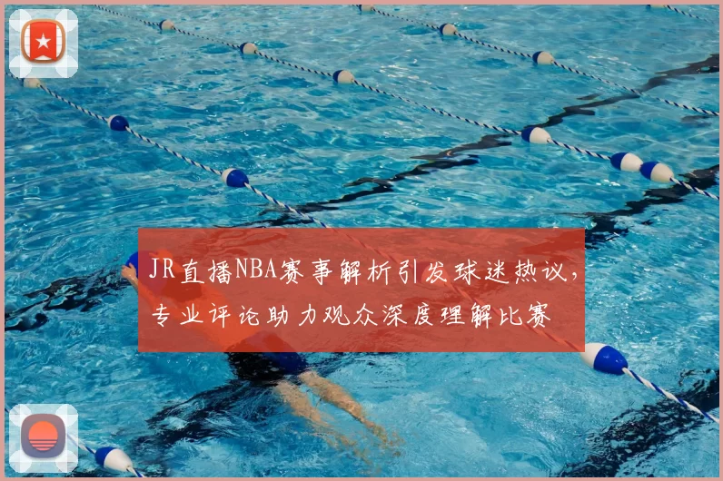 JR直播NBA赛事解析引发球迷热议，专业评论助力观众深度理解比赛