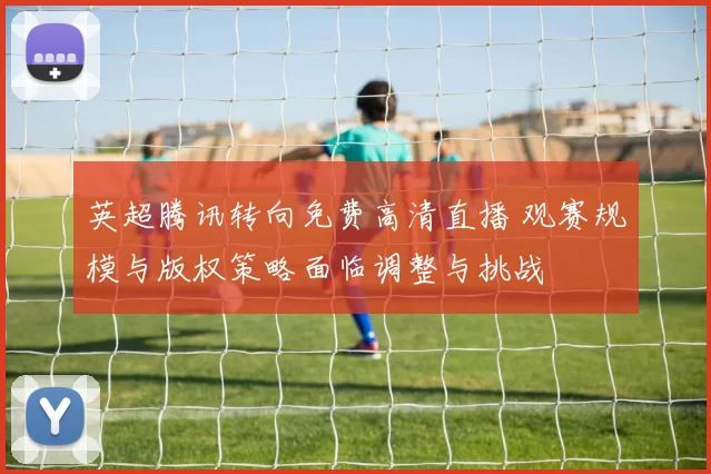 英超腾讯转向免费高清直播 观赛规模与版权策略面临调整与挑战