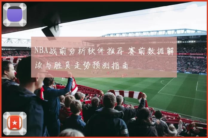 NBA战前分析软件推荐 赛前数据解读与胜负走势预测指南