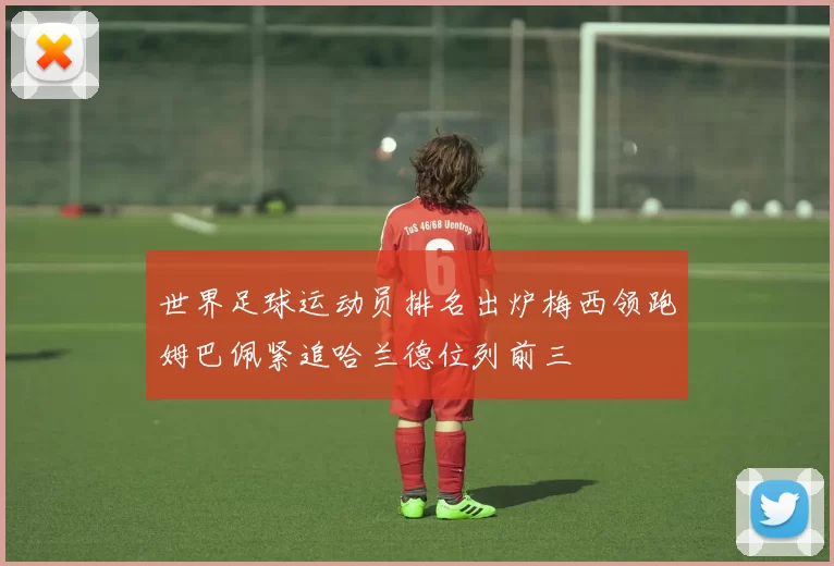 世界足球运动员排名出炉梅西领跑姆巴佩紧追哈兰德位列前三