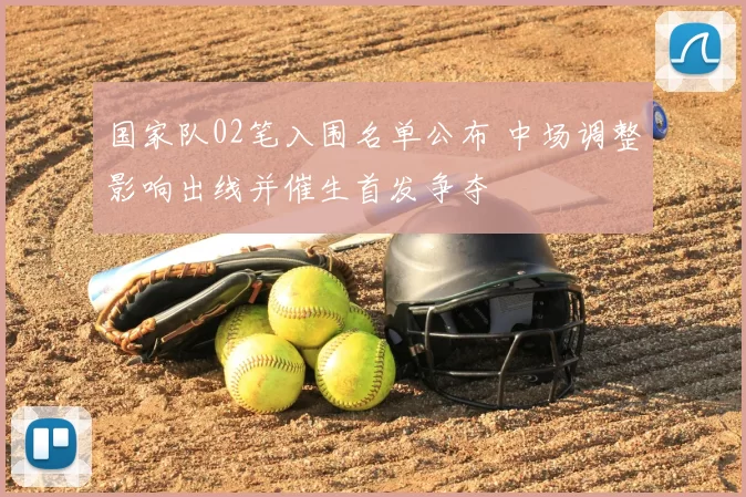 国家队02笔入围名单公布 中场调整影响出线并催生首发争夺