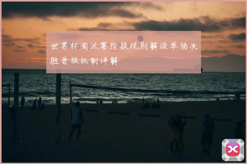 世界杯淘汰赛阶段规则解读单场决胜晋级机制详解