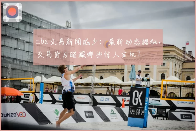 nba交易新闻威少：最新动态揭秘，交易背后暗藏哪些惊人玄机？