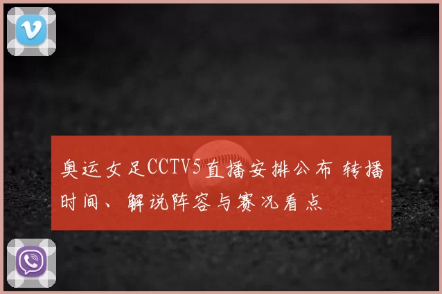 奥运女足CCTV5直播安排公布 转播时间、解说阵容与赛况看点