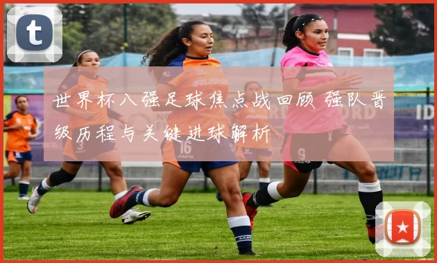 世界杯八强足球焦点战回顾 强队晋级历程与关键进球解析