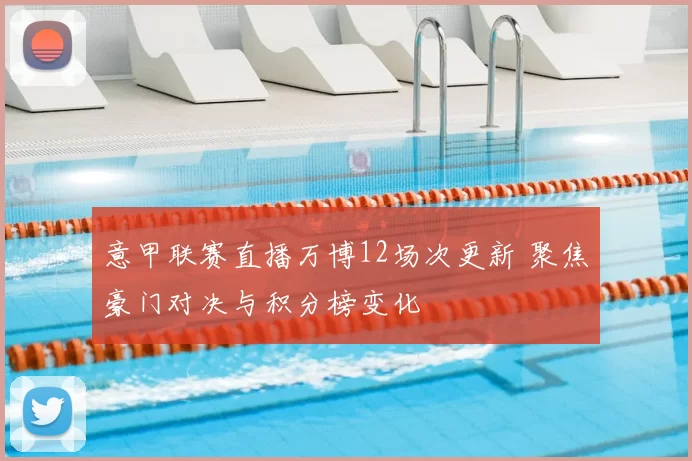 意甲联赛直播万博12场次更新 聚焦豪门对决与积分榜变化