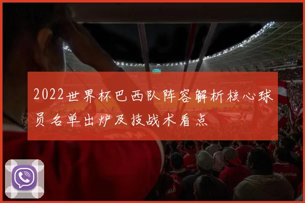 2022世界杯巴西队阵容解析核心球员名单出炉及技战术看点