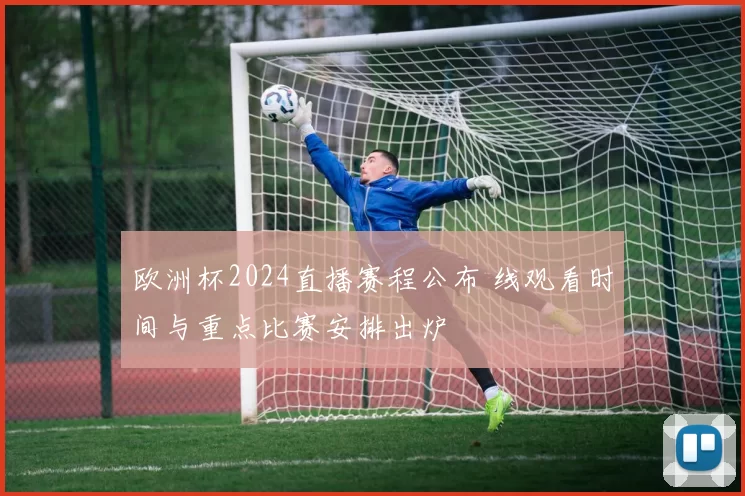 欧洲杯2024直播赛程公布 线观看时间与重点比赛安排出炉