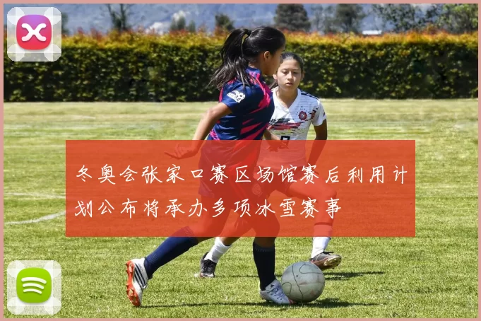 冬奥会张家口赛区场馆赛后利用计划公布将承办多项冰雪赛事