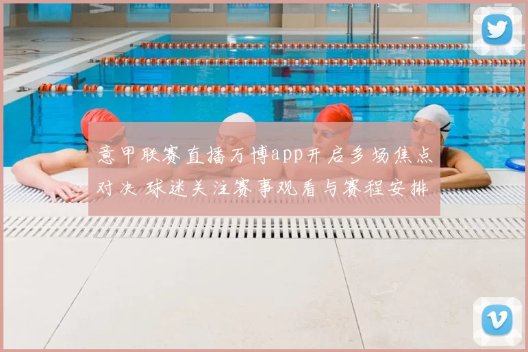 意甲联赛直播万博app开启多场焦点对决 球迷关注赛事观看与赛程安排