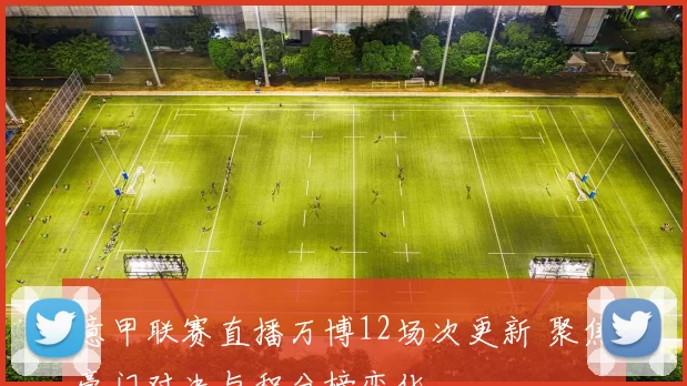 意甲联赛直播万博12场次更新 聚焦豪门对决与积分榜变化