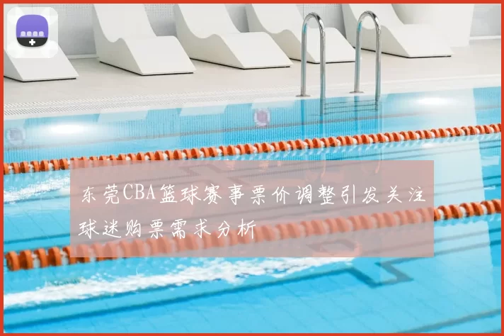 东莞CBA篮球赛事票价调整引发关注球迷购票需求分析