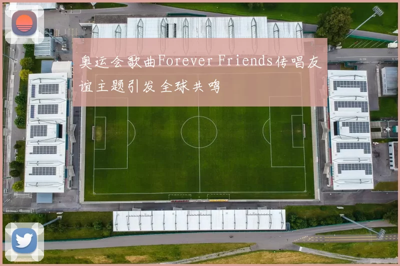 奥运会歌曲Forever Friends传唱友谊主题引发全球共鸣