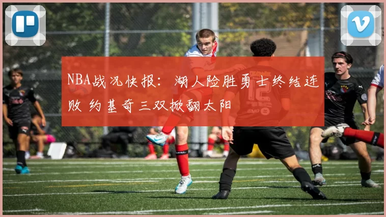 NBA战况快报：湖人险胜勇士终结连败 约基奇三双掀翻太阳