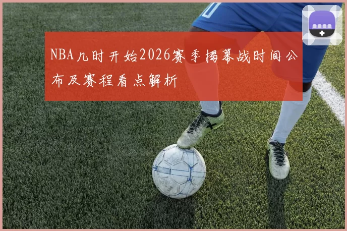 NBA几时开始2026赛季揭幕战时间公布及赛程看点解析
